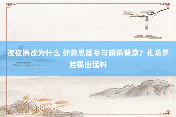 夜夜撸改为什么 好意思国参与暗杀普京？扎哈罗娃曝出猛料