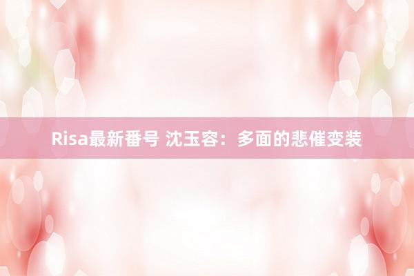 Risa最新番号 沈玉容:多面的悲催变装