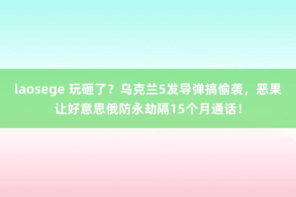 laosege 玩砸了？乌克兰5发导弹搞偷袭，恶果让好意思俄防永劫隔15个月通话！