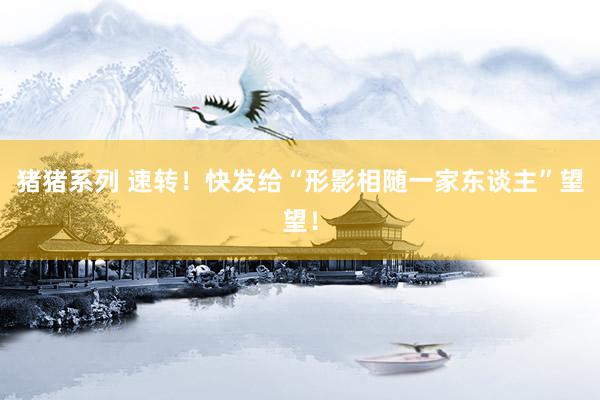 猪猪系列 速转！快发给“形影相随一家东谈主”望望！