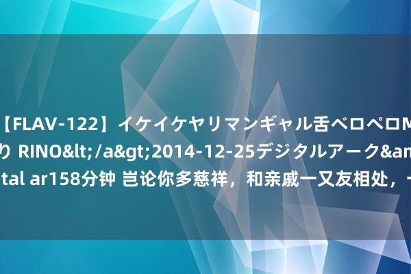 【FLAV-122】イケイケヤリマンギャル舌ベロペロM男ザーメン狩り RINO</a>2014-12-25デジタルアーク&$digital ar158分钟 岂论你多慈祥，和亲戚一又友相处，一定要记取：善事作念尽，必有灾殃