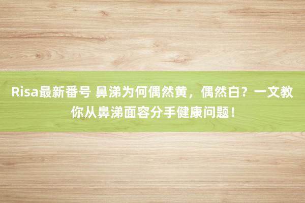 Risa最新番号 鼻涕为何偶然黄，偶然白？一文教你从鼻涕面容分手健康问题！