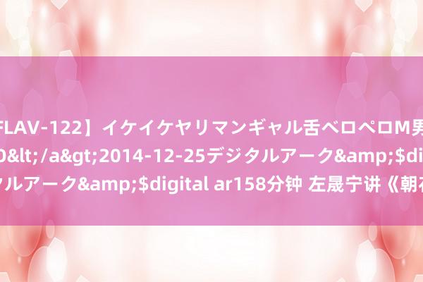 【FLAV-122】イケイケヤリマンギャル舌ベロペロM男ザーメン狩り RINO</a>2014-12-25デジタルアーク&$digital ar158分钟 左晟宁讲《朝花夕拾》