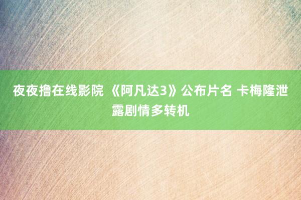 夜夜撸在线影院 《阿凡达3》公布片名 卡梅隆泄露剧情多转机