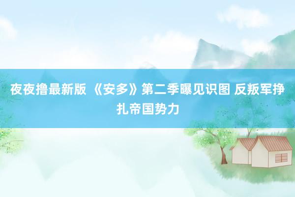 夜夜撸最新版 《安多》第二季曝见识图 反叛军挣扎帝国势力