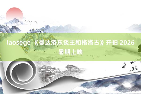 laosege 《曼达洛东谈主和格洛古》开拍 2026暑期上映