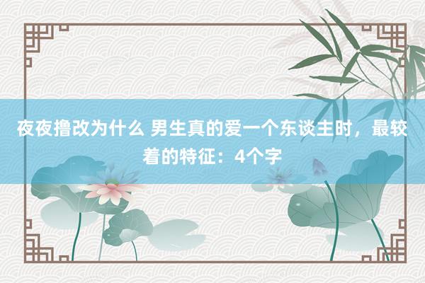 夜夜撸改为什么 男生真的爱一个东谈主时，最较着的特征：4个字