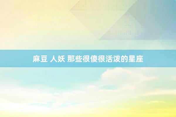 麻豆 人妖 那些很傻很活泼的星座
