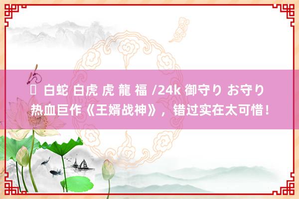 ✨白蛇 白虎 虎 龍 福 /24k 御守り お守り 热血巨作《王婿战神》，错过实在太可惜！
