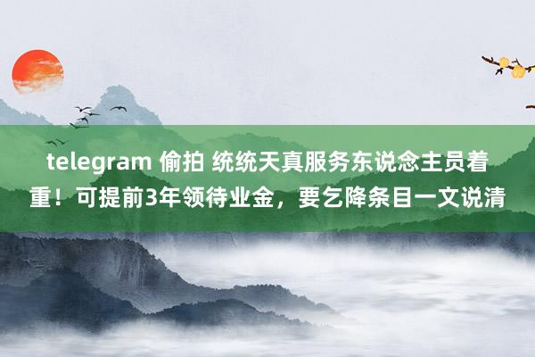 telegram 偷拍 统统天真服务东说念主员着重！可提前3年领待业金，要乞降条目一文说清