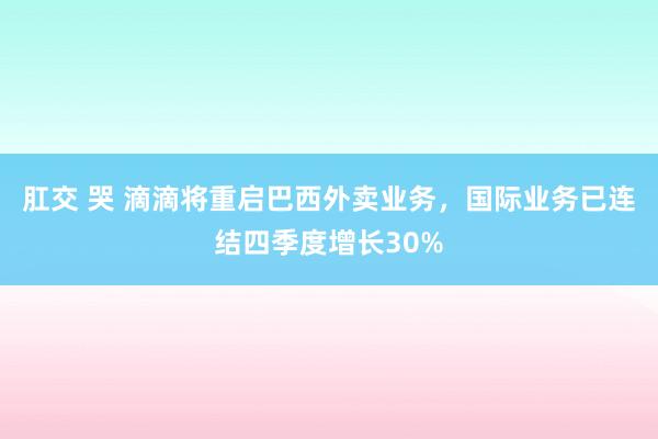 肛交 哭 滴滴将重启巴西外卖业务，国际业务已连结四季度增长30%