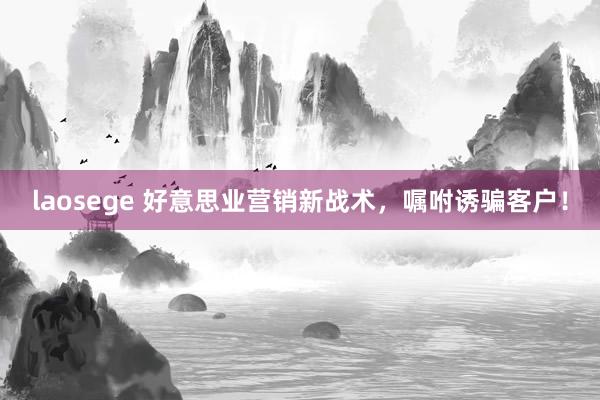 laosege 好意思业营销新战术，嘱咐诱骗客户！