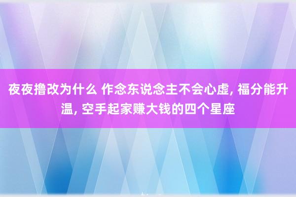 夜夜撸改为什么 作念东说念主不会心虚, 福分能升温, 空手起家赚大钱的四个星座