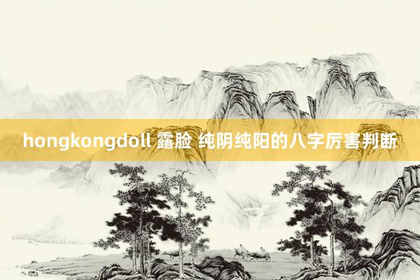hongkongdoll 露脸 纯阴纯阳的八字厉害判断