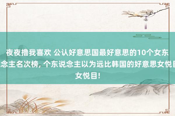 夜夜撸我喜欢 公认好意思国最好意思的10个女东说念主名次榜, 个东说念主以为远比韩国的好意思女悦目!