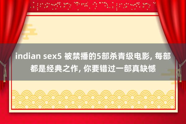 indian sex5 被禁播的5部杀青级电影, 每部都是经典之作, 你要错过一部真缺憾