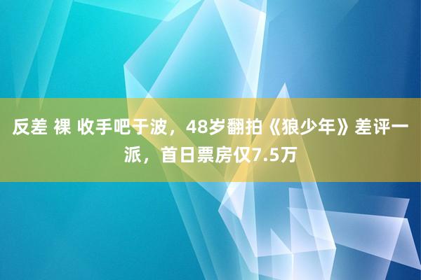 反差 裸 收手吧于波，48岁翻拍《狼少年》差评一派，首日票房仅7.5万