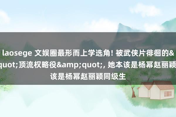 laosege 文娱圈最形而上学选角! 被武侠片徘徊的&quot;顶流权略役&quot;, 她本该是杨幂赵丽颖同级生