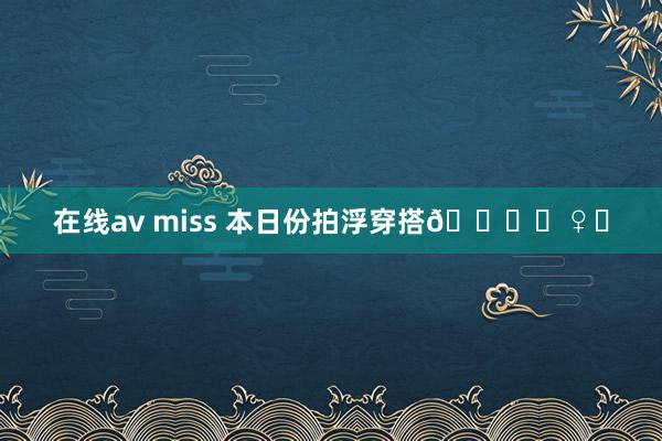 在线av miss 本日份拍浮穿搭🏊‍♀️