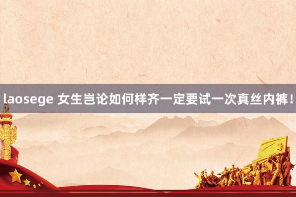 laosege 女生岂论如何样齐一定要试一次真丝内裤!