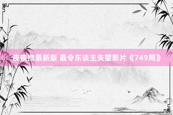夜夜撸最新版 最令东谈主失望影片《749局》