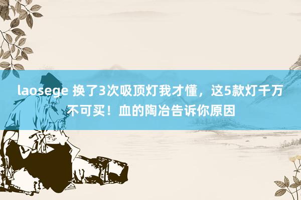 laosege 换了3次吸顶灯我才懂，这5款灯千万不可买！血的陶冶告诉你原因
