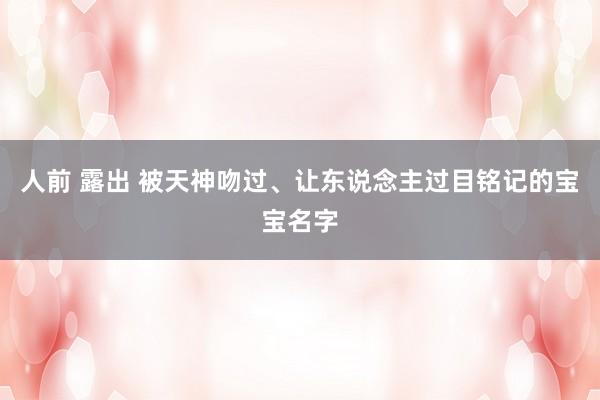 人前 露出 被天神吻过、让东说念主过目铭记的宝宝名字